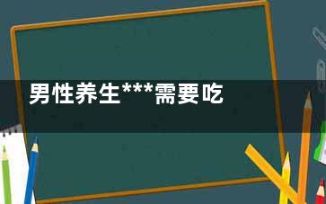 男性养生***需要吃什么食物 8大食物助男性养生(男士养生的重要性)